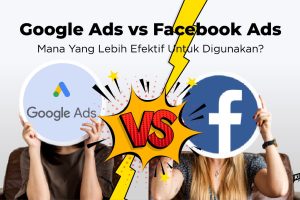 Facebook Ads vs Google Ads, Mana yang Lebih Efektif untuk Digunakan?